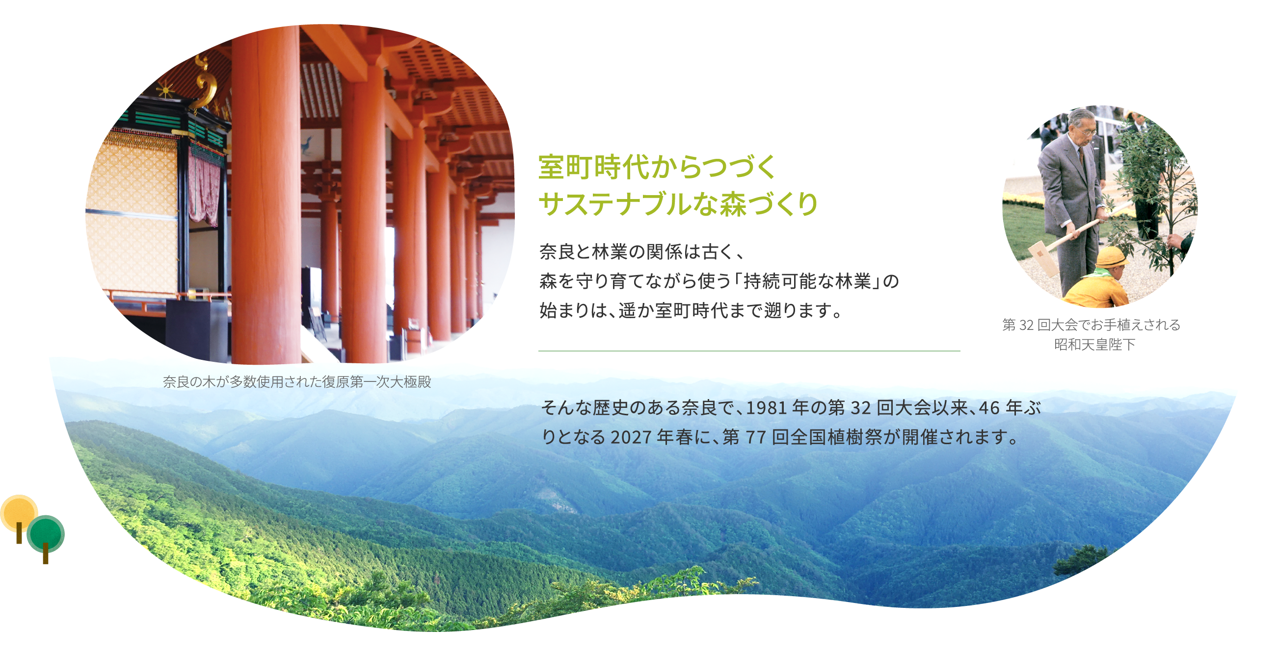 室町時代からつづくサステナブルな森づくり 奈良と林業の関係は古く、森を守り育てながら使う「持続可能な林業」の始まりは、遥か室町時代まで遡ります。そんな歴史のある奈良で、1981年の第32回大会以来、46年ぶりとなる2027年春に、第77回全国植樹祭が開催されます。
